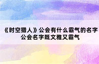 《时空猎人》公会有什么霸气的名字 公会名字既文雅又霸气